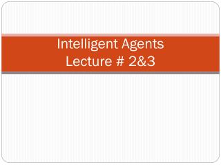Intelligent Agents Lecture # 2&amp;3