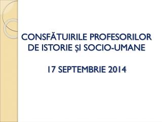 C ONSFĂTUIRILE PROFESORILOR DE ISTORIE ȘI SOCIO-UMANE 17 SEPTEMBRIE 2014