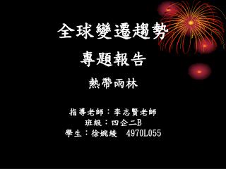 全球變遷趨勢 專題報告 熱帶雨林 指導老師：李志賢老師 班級：四企二 B 學生：徐婉綾 4970L055