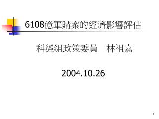 6108 億軍購案的經濟影響評估 科經組政策委員 林祖嘉 2004.10.26