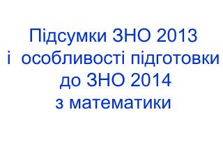 Підсумки ЗНО 201 3 і особливості підготовки до ЗНО 201 4 з математики