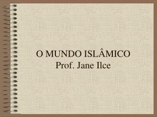 O MUNDO ISLÂMICO Prof. Jane Ilce