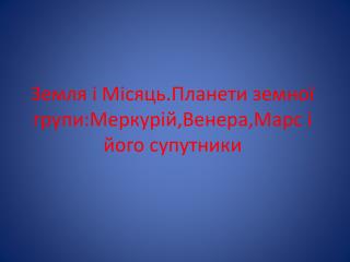 Земля і Місяць.Планети земної групи:Меркурій,Венера,Марс і його супутники