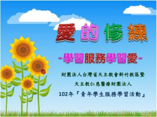 財團法人台灣省天主教會新竹教區暨 天主教仁慈醫療財團法人 102 年 『 青年學生服務學習活動 』