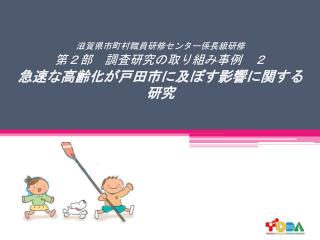 滋賀県市町村職員研修センター係長級研修 第２部　調査研究の取り組み事例　２ 急速な高齢化が戸田市に及ぼす影響に関する研究