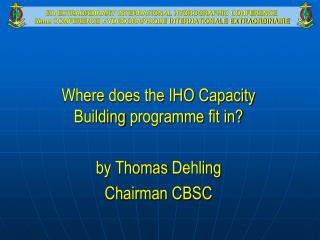 Where does the IHO Capacity Building programme fit in? by Thomas Dehling Chairman CBSC