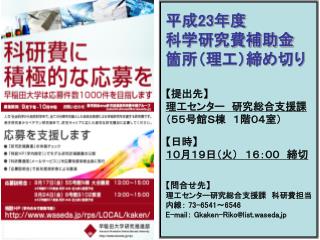 平成 23 年度 科学研究費補助金 箇所（理工）締め切り 【 提出先 】 理工センター　研究総合支援課 （５５号館Ｓ棟　１階０４室） 【 日時 】 １０月１９日（火）　１６：００　締切