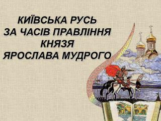 КИЇВСЬКА РУСЬ ЗА ЧАСІВ ПРАВЛІННЯ КНЯЗЯ ЯРОСЛАВА МУДРОГО