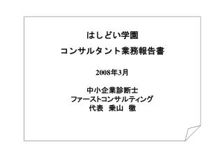 はしどい学園 コンサルタント業務報告書 2008 年 3 月 中小企業診断士 ファーストコンサルティング 代表　乗山　徹