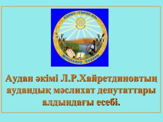 Аудан әкімі Л.Р.Хайретдиновтың аудандық мәслихат депутаттары алдындағы есебі.