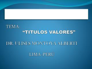 TEMA: “TITULOS VALORES” DR. ULISES MONTOYA ALBERTI LIMA-PERÚ