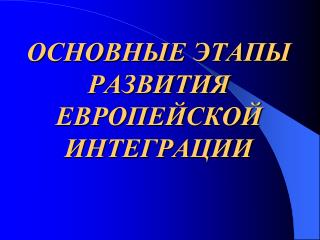 ОСНОВНЫЕ ЭТАПЫ РАЗВИТИЯ ЕВРОПЕЙСКОЙ ИНТЕГРАЦИИ
