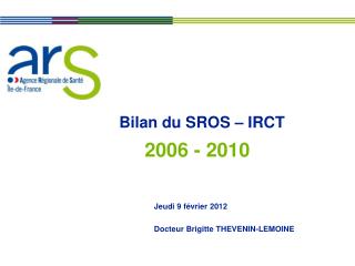 Bilan du SROS – IRCT 	Jeudi 9 février 2012 	Docteur Brigitte THEVENIN-LEMOINE