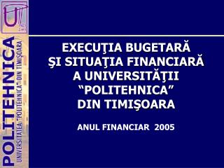 EXECUŢIA BUGETARĂ ŞI SITUA Ţ IA FINANCIARĂ A UNIVERSITĂŢII “POLITEHNICA” DIN TIMIŞOARA