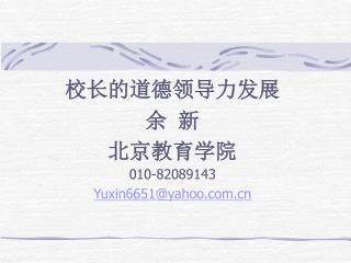 校长的道德领导力发展 余 新 北京教育学院 010-82089143 Yuxin6651@yahoo