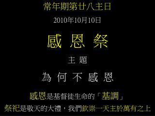 常年期第廿八主日 2010 年 10 月 10 日 感 恩 祭 主 題 為 何 不 感 恩 感恩 是基督徒生命的「 基調 」 祭祀 是敬天的大禮，我們 欽崇一天主於萬有之上