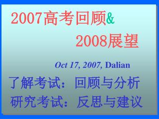 2007 高考回顾 &amp; 2008 展望 Oct 17, 2007, Dalian 了解考试：回顾与分析 研究考试：反思与建议