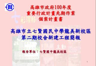 高雄市政府 100 年度 重要行政計畫先期作業 個案計畫書 高雄巿立七賢國民中學龍美新校區 第二期校舍新建工程簡報