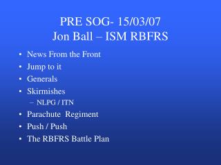 PRE SOG- 15/03/07 Jon Ball – ISM RBFRS