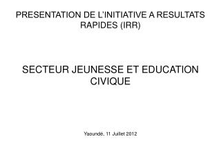 PRESENTATION DE L’INITIATIVE A RESULTATS RAPIDES (IRR)