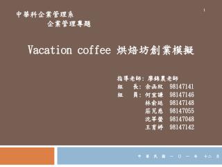 中華科企業管理系 企業管理專題 Vacation coffee 烘焙坊創業模擬 指導老師 : 廖錦農老師