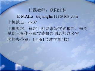 任课教师：欧阳江林 E-MAIL：oujianglin111@163 上机地点：6807 上机要求：每次上机要求写实践报告，每周星期三交作业或实践报告到老师办公室