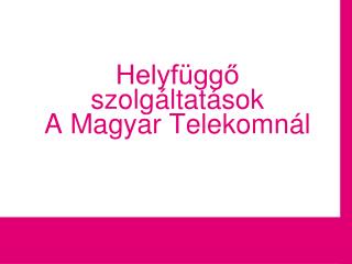 Helyfüggő szolgáltatások A Magyar Telekomn ál