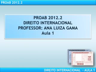 PROAB 2012.2 DIREITO INTERNACIONAL PROFESSOR: ANA LUIZA GAMA Aula 1