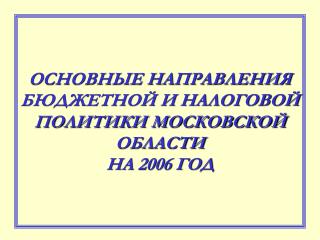 ОСНОВНЫЕ НАПРАВЛЕНИЯ БЮДЖЕТНОЙ И НАЛОГОВОЙ ПОЛИТИКИ МОСКОВСКОЙ ОБЛАСТИ НА 2006 ГОД