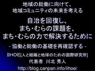 地域の総働に向けて、 地域コミュニティの未来を考える 自治を回復し、 まち・むらの課題を、 まち・むらの力で解決するために - 協働と総働の基礎を再確認する -
