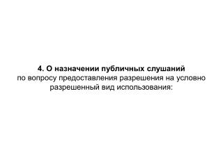 4. О назначении публичных слушаний по вопросу предоставления разрешения на условно