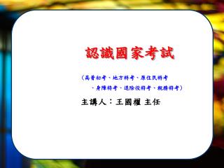 認識國家考試 ( 高普初考 、 地方特考 、 原住民特考 、 身障特考 、 退除役特考 、稅務特考 ) 主講人：王國權 主任