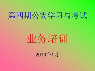 第四期公需学习与考试 业务培训 2013 年 1 月