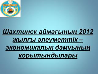 Шахтинск ай мағының 2012 жылғы әлеуметтік – экономикалық дамуының қорытындылары