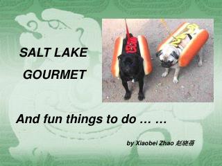 SALT LAKE GOURMET And fun things to do … … by Xiaobei Zhao 赵晓蓓