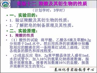 （计划学时： 3 学时 ） 一、实验目的： 1 ． 验证羧酸及其衍生物的性质； 2 ． 了解肥皂的制备原理及其性质。 二、实验原理： 1 ．羧酸的性质