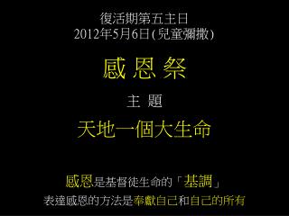 復活期第五主日 2012 年 5 月 6 日 ( 兒童彌撒 ) 感 恩 祭 主 題 天地一個大生命 感恩 是基督徒生命的「 基調 」 表達感恩的方法是 奉獻自己 和 自己的所有