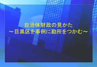 自治体財政の見かた ～目黒区を事例に勘所をつかむ～