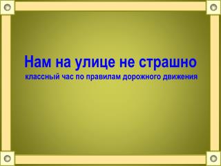 Нам на улице не страшно классный час по правилам дорожного движения