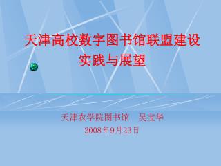 天津高校数字图书馆联盟建设 实践与展望 天津农学院图书馆 吴宝华 2008 年 9 月 23 日