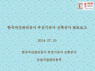 한국자산관리공사 부산기숙사 신축공사 완료보고 2014. 07. 10