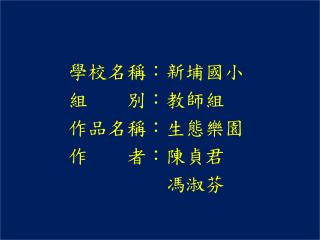 學校名稱：新埔國小 組 別：教師組 作品 名稱：生態樂園 作 者：陳貞君 馮淑芬