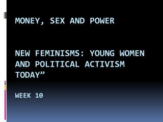 Money , Sex and Power New Feminisms: Young Women and Political Activism Today” Week 10