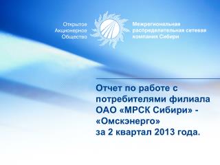 Отчет по работе с потребителями филиала ОАО «МРСК Сибири» - «Омскэнерго» за 2 квартал 2013 года.
