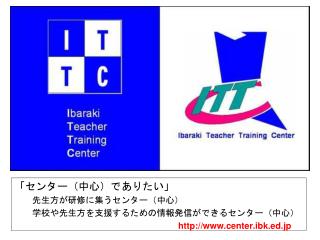 「センター（中心）でありたい」 　　先生方が研修に集うセンター（中心） 　　学校や先生方を支援するための情報発信ができるセンター（中心） center.ibk.ed.jp