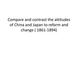 Compare and contrast the attitudes of China and Japan to reform and change ( 1861-1894)