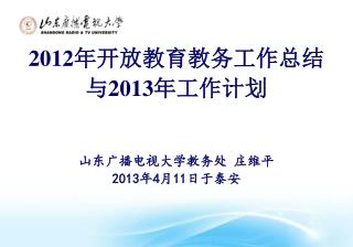 2012 年开放教育教务工作总结 与 2013 年工作计划 山东广播电视大学教务处 庄维平 201 3 年 4 月 11 日于泰安