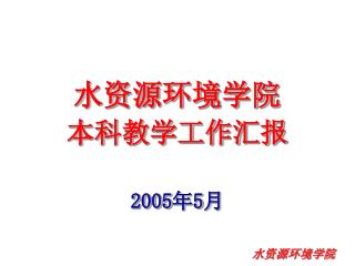 水资源环境学院 本科教学工作汇报 2005 年 5 月