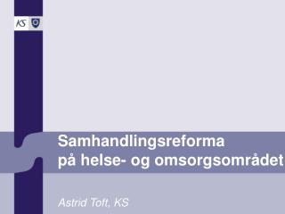 Samhandlingsreforma på helse- og omsorgsområdet Astrid Toft, KS