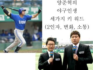 양준혁의 야구인생 세가지 키 워드 (2 인자 , 변화 , 소통 )